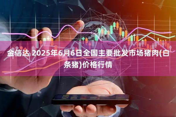 金信达 2025年6月6日全国主要批发市场猪肉(白条猪)价格行情
