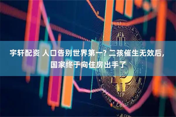 宇轩配资 人口告别世界第一? 二孩催生无效后, 国家终于向住房出手了