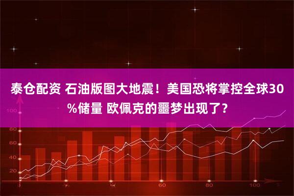 泰仓配资 石油版图大地震！美国恐将掌控全球30%储量 欧佩克的噩梦出现了？