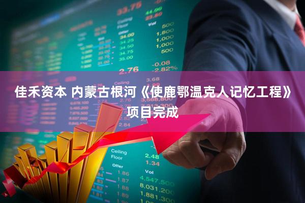 佳禾资本 内蒙古根河《使鹿鄂温克人记忆工程》项目完成