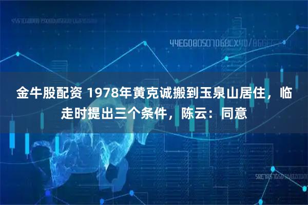 金牛股配资 1978年黄克诚搬到玉泉山居住，临走时提出三个条件，陈云：同意