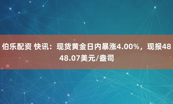 伯乐配资 快讯：现货黄金日内暴涨4.00%，现报4848.07美元/盎司