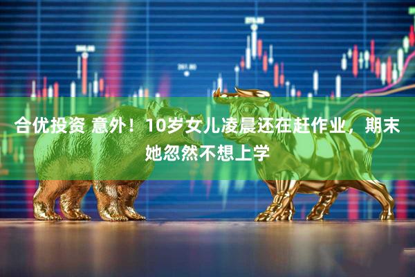 合优投资 意外！10岁女儿凌晨还在赶作业，期末她忽然不想上学