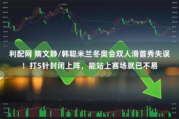 利配网 隋文静/韩聪米兰冬奥会双人滑首秀失误！打5针封闭上阵，能站上赛场就已不易