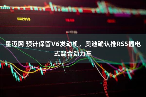 星迈网 预计保留V6发动机，奥迪确认推RS5插电式混合动力车