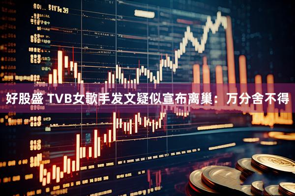 好股盛 TVB女歌手发文疑似宣布离巢：万分舍不得