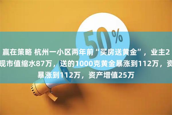 赢在策略 杭州一小区两年前“买房送黄金”，业主250万的房子现市值缩水87万，送的1000克黄金暴涨到112万，资产增值25万