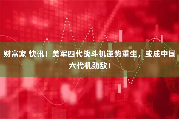 财富家 快讯！美军四代战斗机逆势重生，或成中国六代机劲敌！