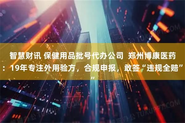 智慧财讯 保健用品批号代办公司  郑州博康医药：19年专注外用验方，合规申报，敢签“违规全赔”