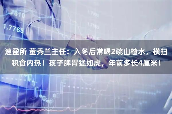 速盈所 董秀兰主任：入冬后常喝2碗山楂水，横扫积食内热！孩子脾胃猛如虎，年前多长4厘米！