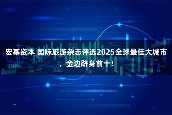 宏基资本 国际旅游杂志评选2025全球最佳大城市，金边跻身前十！