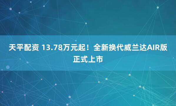 天平配资 13.78万元起！全新换代威兰达AIR版正式上市