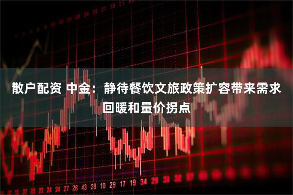 散户配资 中金:静待餐饮文旅政策扩容带来需求回暖和量价拐点