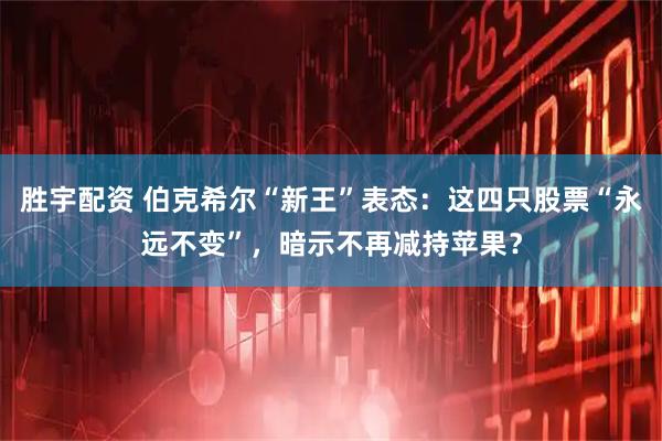 胜宇配资 伯克希尔“新王”表态:这四只股票“永远不变”,暗示不再减持苹果?