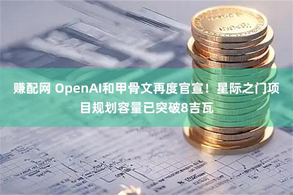 赚配网 OpenAI和甲骨文再度官宣！星际之门项目规划容量已突破8吉瓦