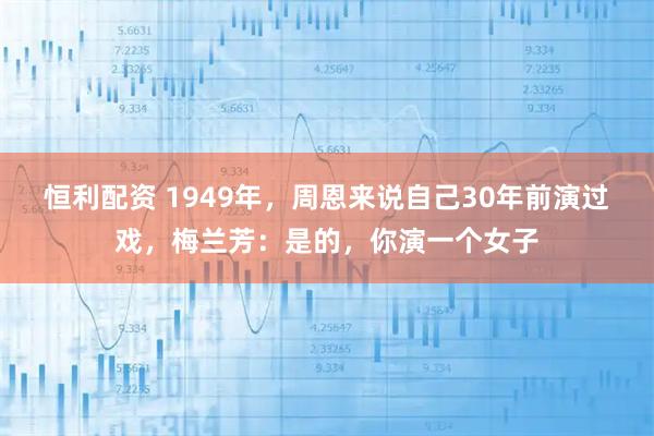 恒利配资 1949年，周恩来说自己30年前演过戏，梅兰芳：是的，你演一个女子