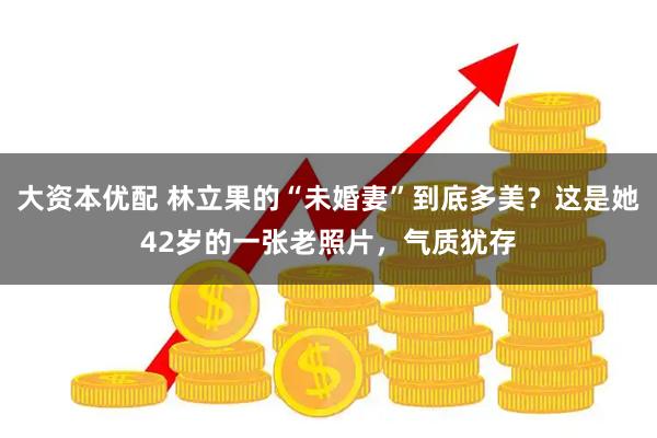 大资本优配 林立果的“未婚妻”到底多美？这是她42岁的一张老照片，气质犹存