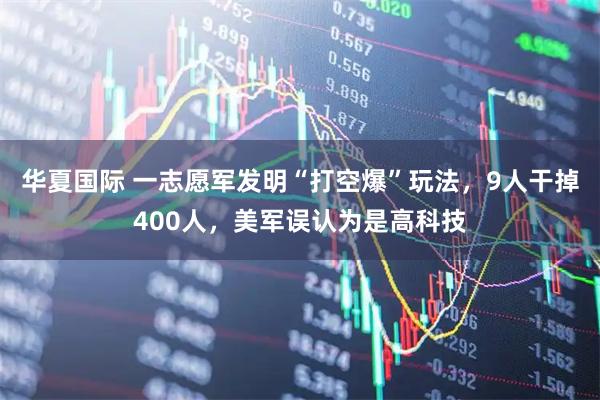 华夏国际 一志愿军发明“打空爆”玩法，9人干掉400人，美军误认为是高科技