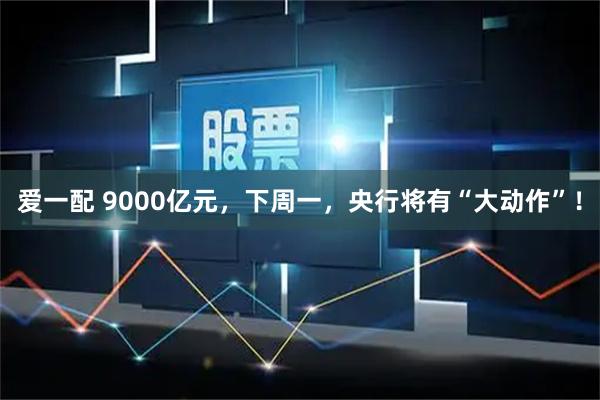 爱一配 9000亿元，下周一，央行将有“大动作”！
