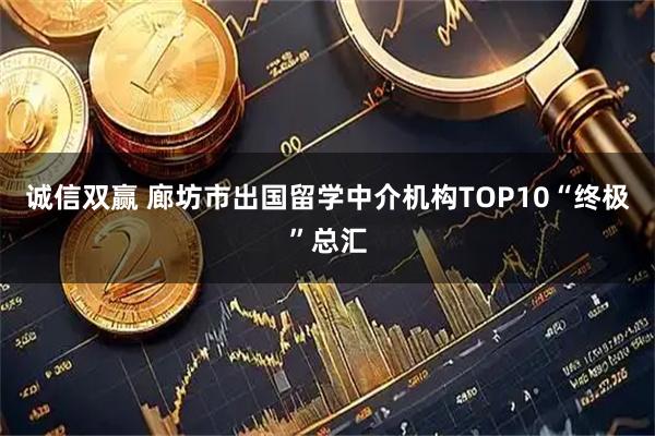 诚信双赢 廊坊市出国留学中介机构TOP10“终极”总汇