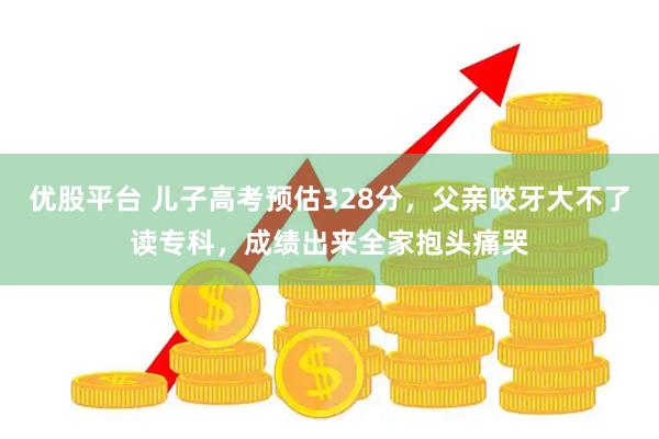 优股平台 儿子高考预估328分，父亲咬牙大不了读专科，成绩出来全家抱头痛哭