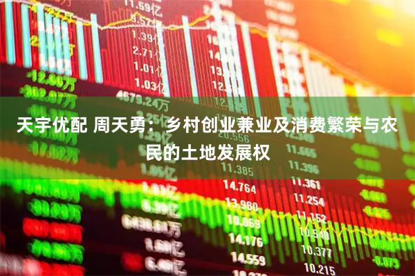 天宇优配 周天勇：乡村创业兼业及消费繁荣与农民的土地发展权