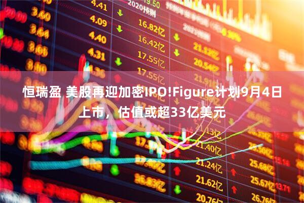 恒瑞盈 美股再迎加密IPO!Figure计划9月4日上市，估值或超33亿美元