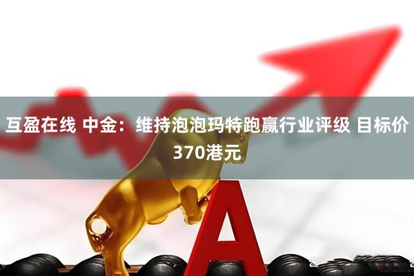 互盈在线 中金：维持泡泡玛特跑赢行业评级 目标价370港元