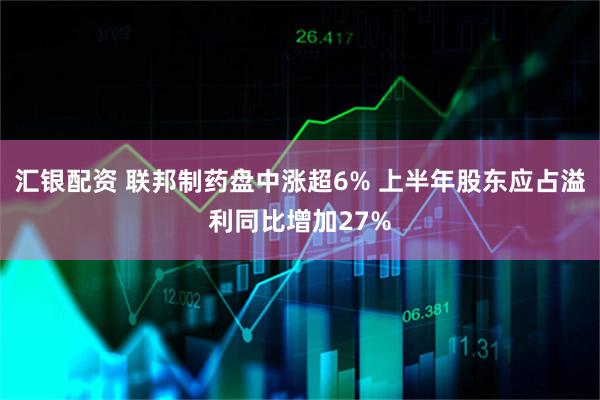汇银配资 联邦制药盘中涨超6% 上半年股东应占溢利同比增加27%