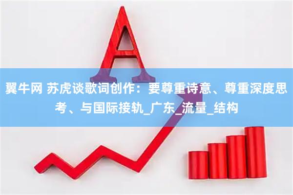 翼牛网 苏虎谈歌词创作：要尊重诗意、尊重深度思考、与国际接轨_广东_流量_结构