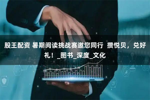股王配资 暑期阅读挑战赛邀您同行  攒悦贝，兑好礼！_图书_深度_文化