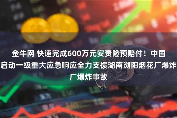金牛网 快速完成600万元安责险预赔付！中国平安启动一级重大应急响应全力支援湖南浏阳烟花厂爆炸事故