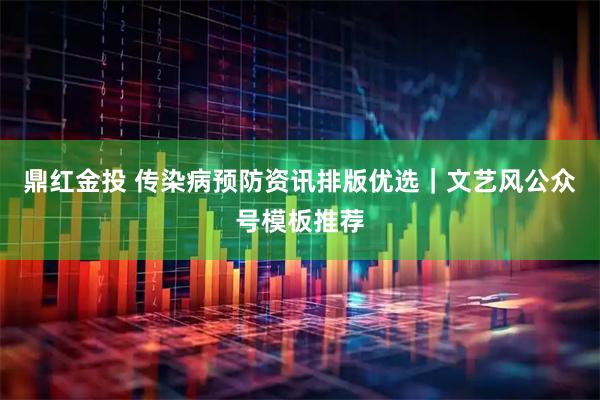 鼎红金投 传染病预防资讯排版优选｜文艺风公众号模板推荐
