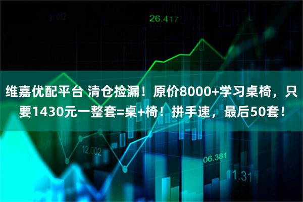 维嘉优配平台 清仓捡漏！原价8000+学习桌椅，只要1430元一整套=桌+椅！拼手速，最后50套！