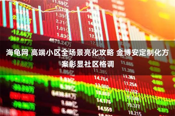 海龟网 高端小区全场景亮化攻略 金博安定制化方案彰显社区格调