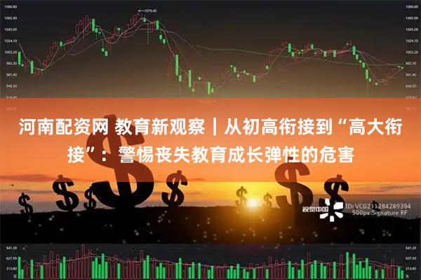 河南配资网 教育新观察｜从初高衔接到“高大衔接”：警惕丧失教育成长弹性的危害