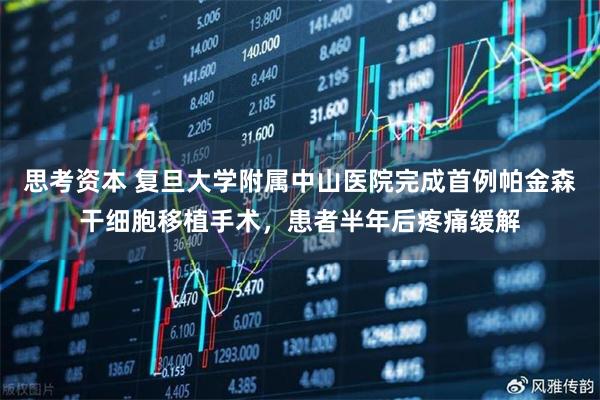 思考资本 复旦大学附属中山医院完成首例帕金森干细胞移植手术，患者半年后疼痛缓解